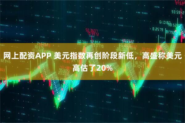 网上配资APP 美元指数再创阶段新低，高盛称美元高估了20%
