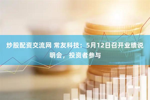 炒股配资交流网 常友科技：5月12日召开业绩说明会，投资者参与