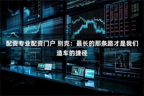 配资专业配资门户 别克：最长的那条路才是我们造车的捷径