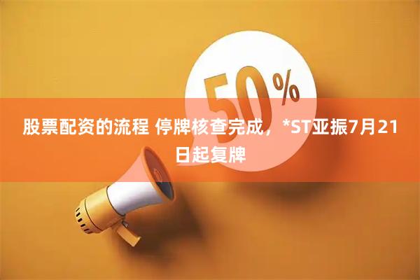 股票配资的流程 停牌核查完成，*ST亚振7月21日起复牌