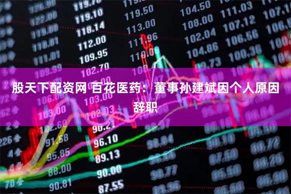 股天下配资网 百花医药：董事孙建斌因个人原因辞职