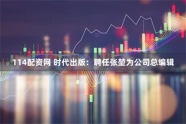 114配资网 时代出版：聘任张堃为公司总编辑