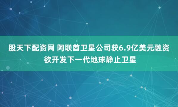 股天下配资网 阿联酋卫星公司获6.9亿美元融资 欲开发下一代地球静止卫星