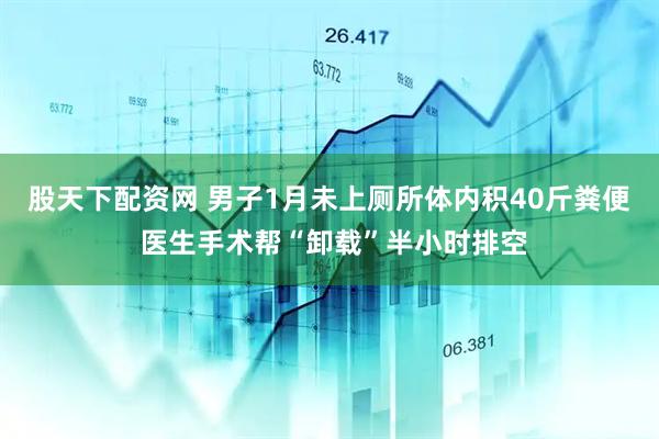 股天下配资网 男子1月未上厕所体内积40斤粪便 医生手术帮“卸载”半小时排空