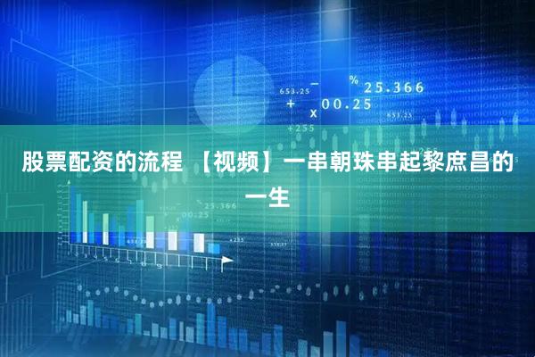 股票配资的流程 【视频】一串朝珠串起黎庶昌的一生