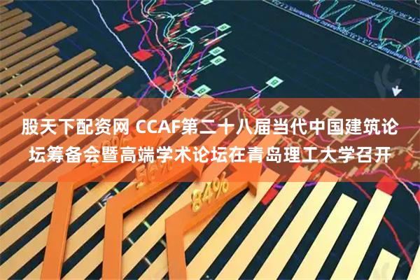 股天下配资网 CCAF第二十八届当代中国建筑论坛筹备会暨高端学术论坛在青岛理工大学召开