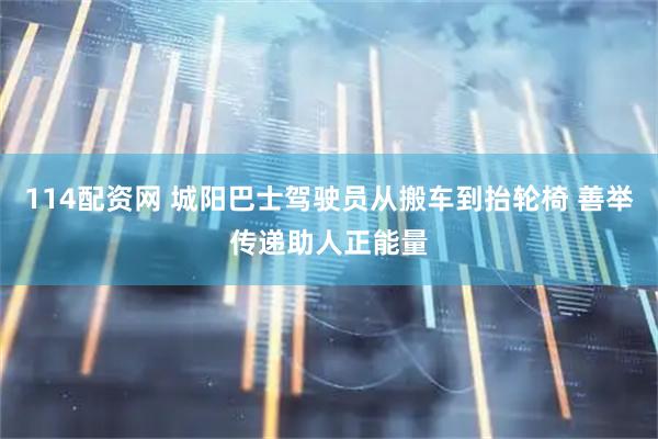 114配资网 城阳巴士驾驶员从搬车到抬轮椅 善举传递助人正能量