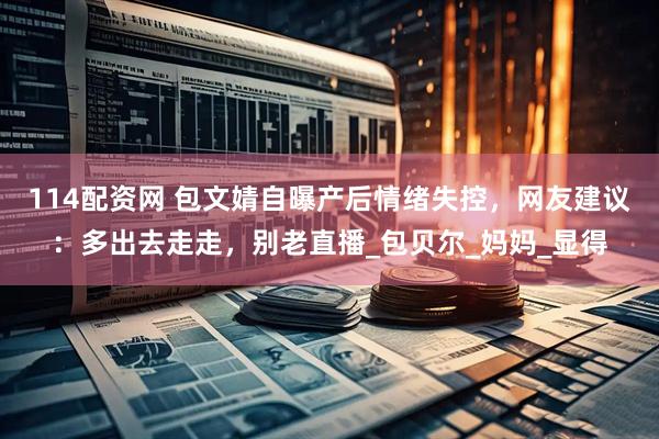 114配资网 包文婧自曝产后情绪失控，网友建议：多出去走走，别老直播_包贝尔_妈妈_显得