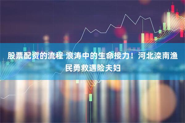 股票配资的流程 浪涛中的生命接力！河北滦南渔民勇救遇险夫妇