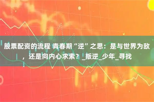 股票配资的流程 青春期“逆”之思：是与世界为敌，还是向内心求索？_叛逆_少年_寻找