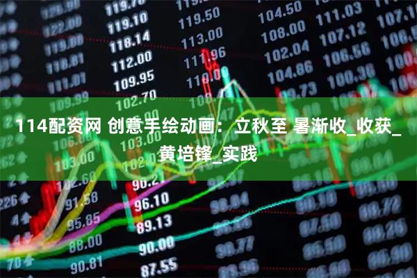 114配资网 创意手绘动画：立秋至 暑渐收_收获_黄培锋_实践