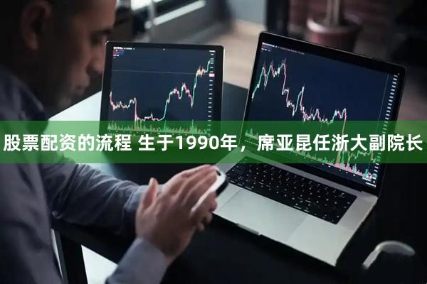 股票配资的流程 生于1990年，席亚昆任浙大副院长