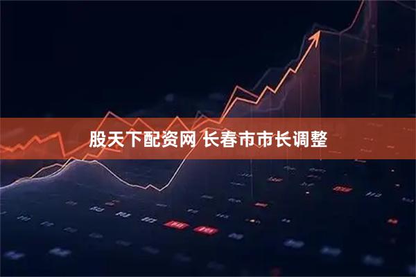 股天下配资网 长春市市长调整