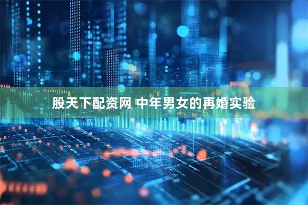 股天下配资网 中年男女的再婚实验
