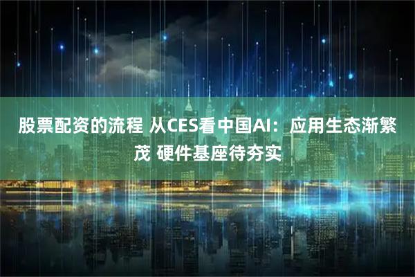 股票配资的流程 从CES看中国AI：应用生态渐繁茂 硬件基座待夯实