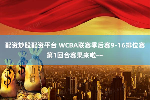 配资炒股配资平台 WCBA联赛季后赛9-16排位赛第1回合赛果来啦~~