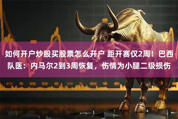 如何开户炒股买股票怎么开户 距开赛仅2周!巴西队医:内马尔2到3周恢复,伤情为小腿二级损伤