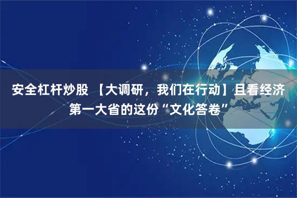安全杠杆炒股 【大调研，我们在行动】且看经济第一大省的这份“文化答卷”
