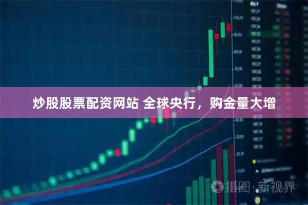 炒股股票配资网站 全球央行,购金量大增