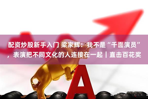 配资炒股新手入门 梁家辉：我不是“千面演员”，表演把不同文化的人连接在一起｜直击百花奖