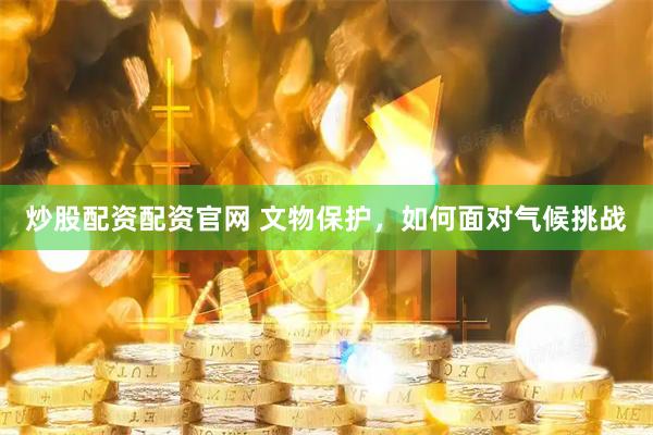 炒股配资配资官网 文物保护，如何面对气候挑战