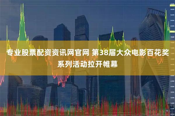 专业股票配资资讯网官网 第38届大众电影百花奖系列活动拉开帷幕