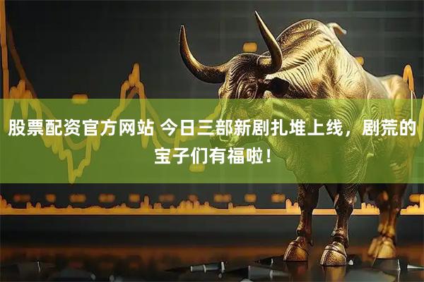 股票配资官方网站 今日三部新剧扎堆上线，剧荒的宝子们有福啦！