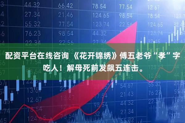 配资平台在线咨询 《花开锦绣》傅五老爷“孝”字吃人！解母死前发飙五连击。