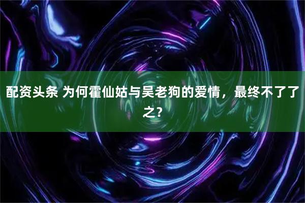 配资头条 为何霍仙姑与吴老狗的爱情，最终不了了之？