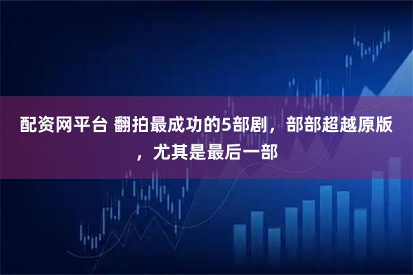 配资网平台 翻拍最成功的5部剧，部部超越原版，尤其是最后一部