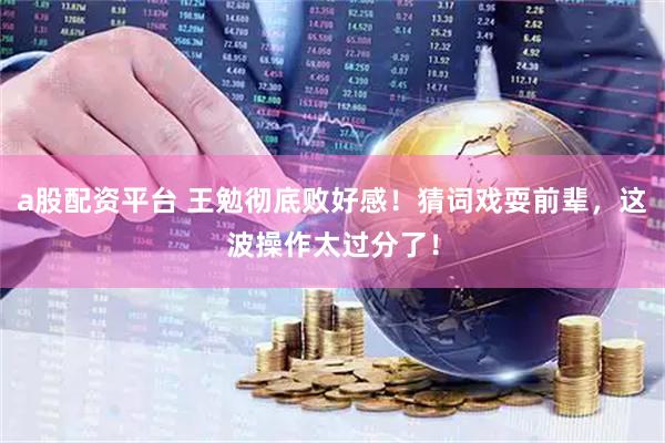 a股配资平台 王勉彻底败好感！猜词戏耍前辈，这波操作太过分了！