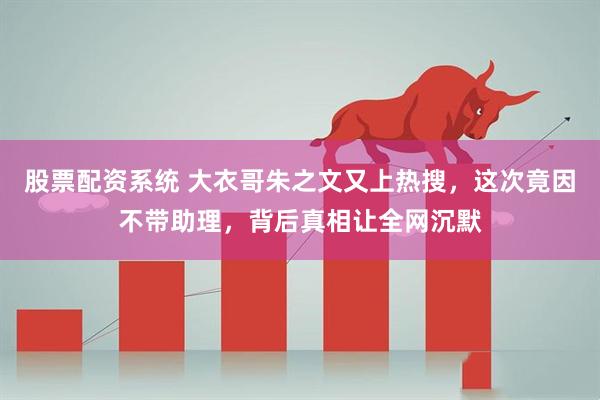 股票配资系统 大衣哥朱之文又上热搜,这次竟因不带助理,背后真相让全网沉默