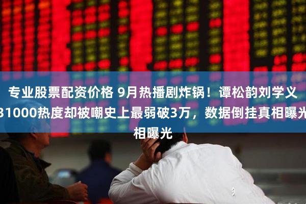 专业股票配资价格 9月热播剧炸锅!谭松韵刘学义31000热度却被嘲史上最弱破3万,数据倒挂真相曝光
