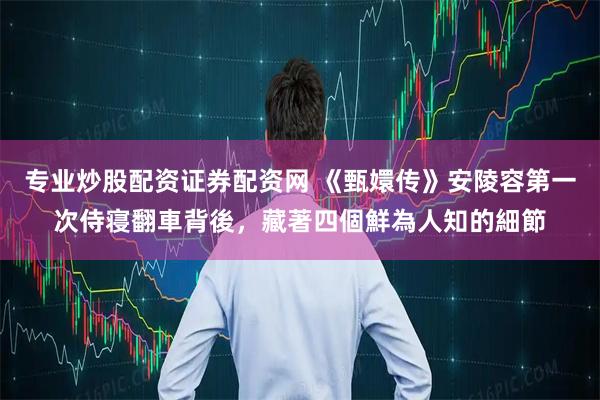 专业炒股配资证券配资网 《甄嬛传》安陵容第一次侍寝翻車背後,藏著四個鮮為人知的細節