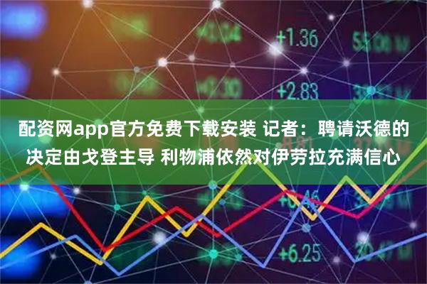 配资网app官方免费下载安装 记者：聘请沃德的决定由戈登主导 利物浦依然对伊劳拉充满信心