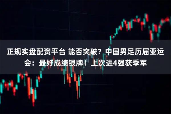 正规实盘配资平台 能否突破？中国男足历届亚运会：最好成绩银牌！上次进4强获季军