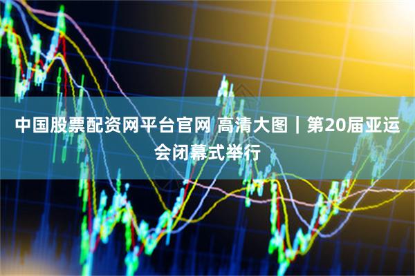 中国股票配资网平台官网 高清大图｜第20届亚运会闭幕式举行