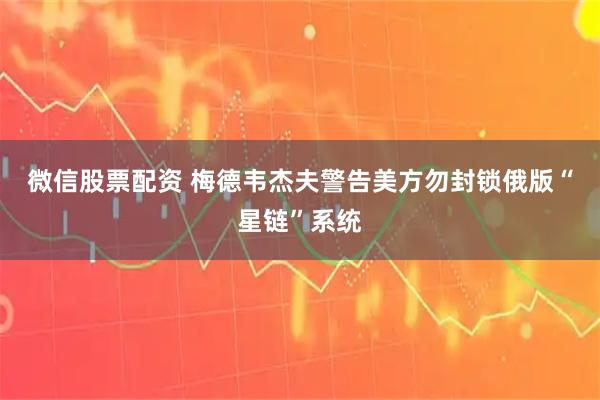 微信股票配资 梅德韦杰夫警告美方勿封锁俄版“星链”系统